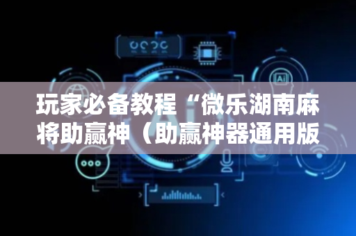 玩家必备教程“微乐湖南麻将助赢神（助赢神器通用版）