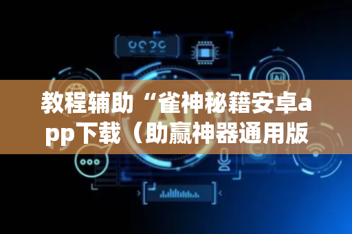 教程辅助“雀神秘籍安卓app下载（助赢神器通用版）
