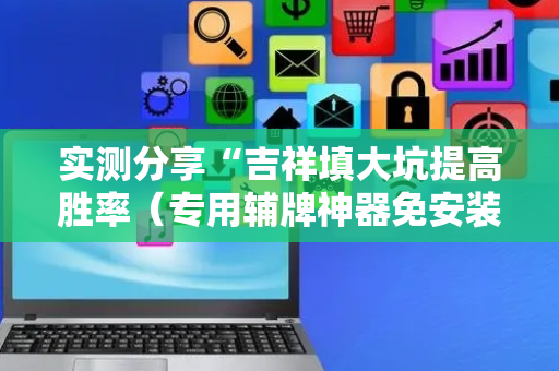实测分享“吉祥填大坑提高胜率（专用辅牌神器免安装）