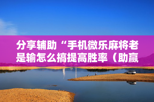 分享辅助“手机微乐麻将老是输怎么搞提高胜率（助赢神器通用版）