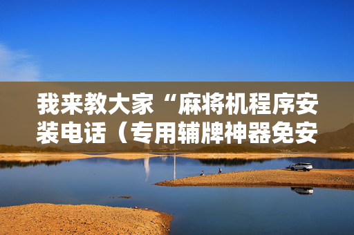 我来教大家“麻将机程序安装电话（专用辅牌神器免安装）