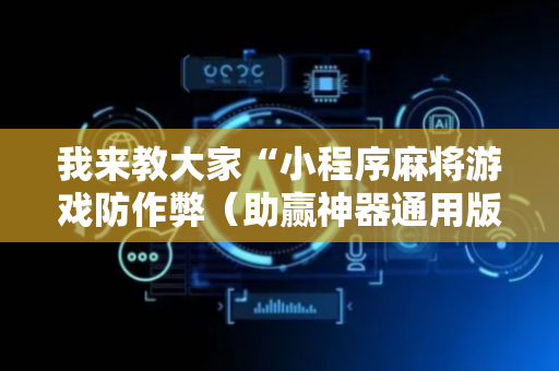 我来教大家“小程序麻将游戏防作弊（助赢神器通用版）
