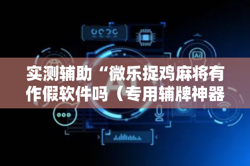 实测辅助“微乐捉鸡麻将有作假软件吗（专用辅牌神器免安装）