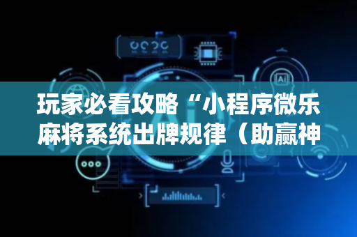 玩家必看攻略“小程序微乐麻将系统出牌规律（助赢神器通用版）