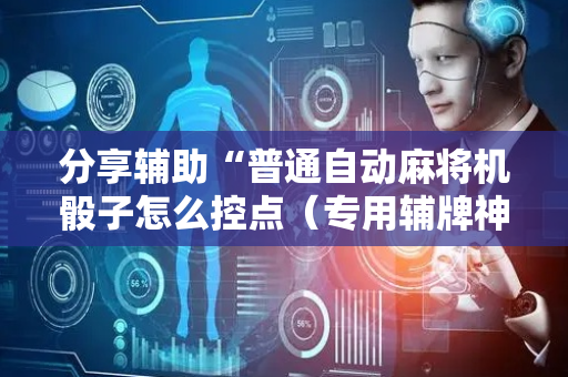 分享辅助“普通自动麻将机骰子怎么控点（专用辅牌神器免安装）