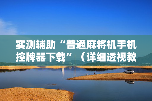 实测辅助“普通麻将机手机控牌器下载”（详细透视教程）-哔哩哔哩
