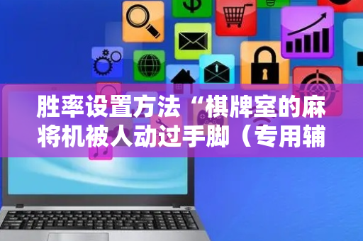 胜率设置方法“棋牌室的麻将机被人动过手脚（专用辅牌神器免安装）