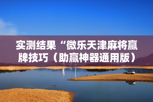 实测结果“微乐天津麻将赢牌技巧（助赢神器通用版）