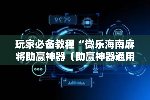 玩家必备教程“微乐海南麻将助赢神器（助赢神器通用版）
