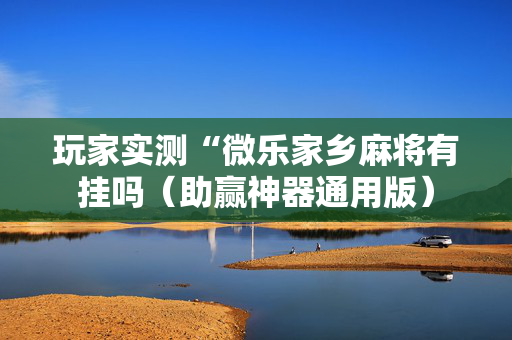 玩家实测“微乐家乡麻将有挂吗（助赢神器通用版）