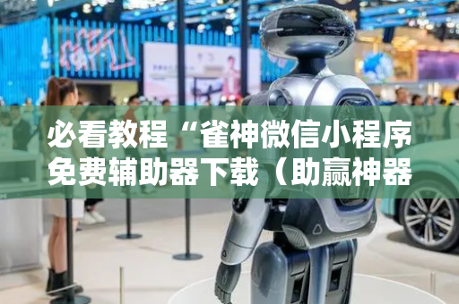 必看教程“雀神微信小程序免费辅助器下载（助赢神器通用版）