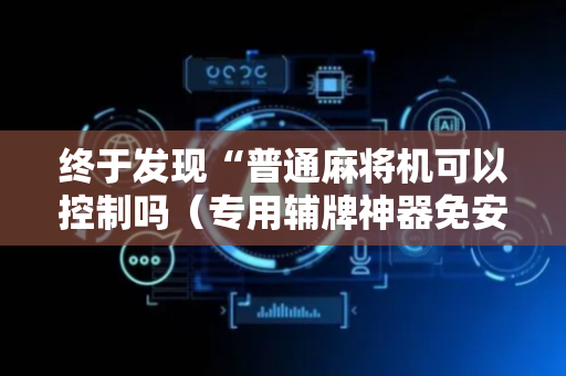 终于发现“普通麻将机可以控制吗（专用辅牌神器免安装）