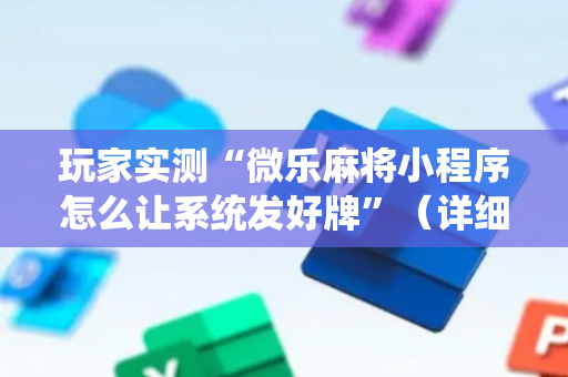 玩家实测“微乐麻将小程序怎么让系统发好牌”（详细透视教程）-哔哩哔哩