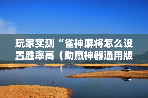 玩家实测“雀神麻将怎么设置胜率高（助赢神器通用版）