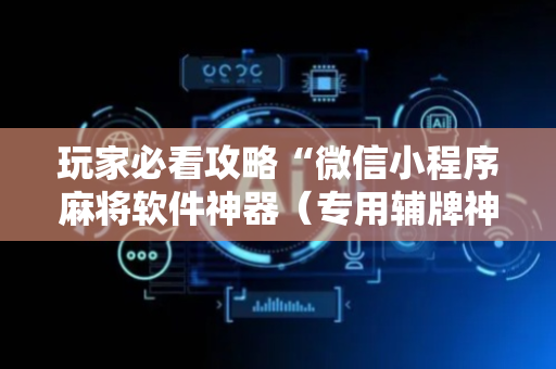 玩家必看攻略“微信小程序麻将软件神器（专用辅牌神器免安装）