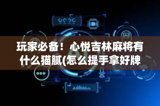玩家必备！心悦吉林麻将有什么猫腻(怎么提手拿好牌)