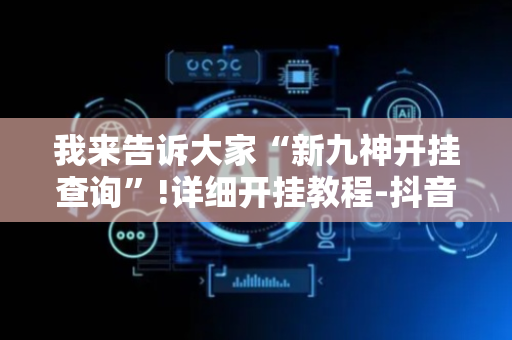 我来告诉大家“新九神开挂查询”!详细开挂教程-抖音