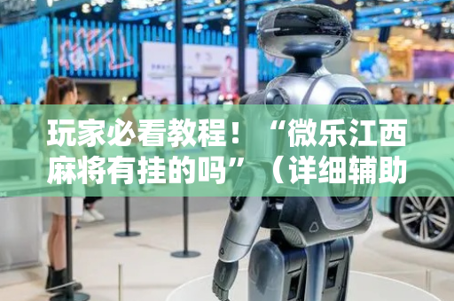 玩家必看教程！“微乐江西麻将有挂的吗”（详细辅助教程）-哔哩哔哩