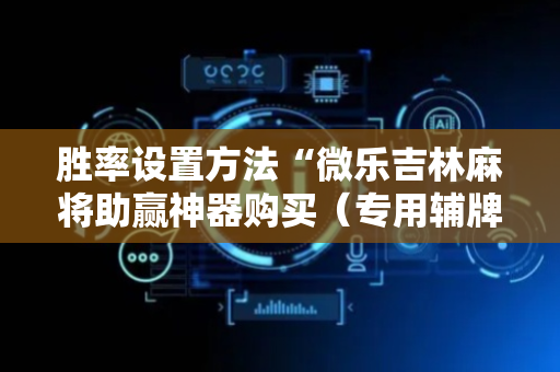 胜率设置方法“微乐吉林麻将助赢神器购买（专用辅牌神器免安装）