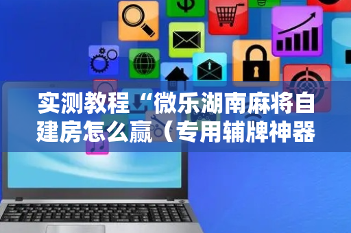 实测教程“微乐湖南麻将自建房怎么赢（专用辅牌神器免安装）