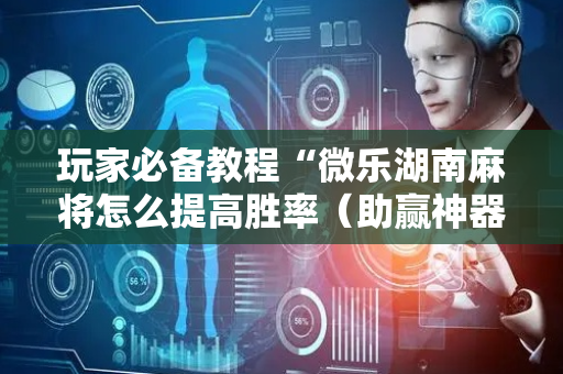 玩家必备教程“微乐湖南麻将怎么提高胜率（助赢神器通用版）