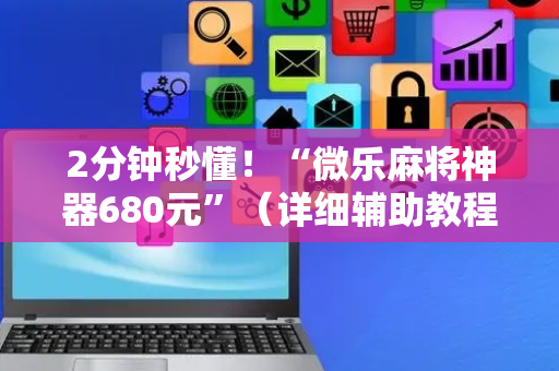 2分钟秒懂！“微乐麻将神器680元”（详细辅助教程）-哔哩哔哩
