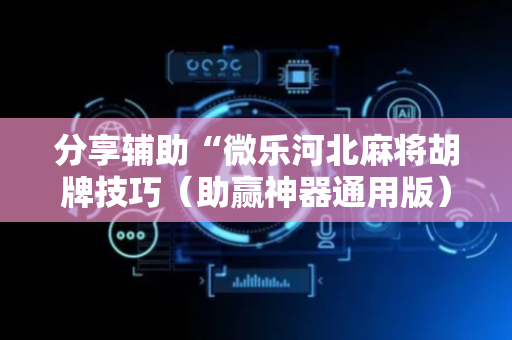 分享辅助“微乐河北麻将胡牌技巧（助赢神器通用版）