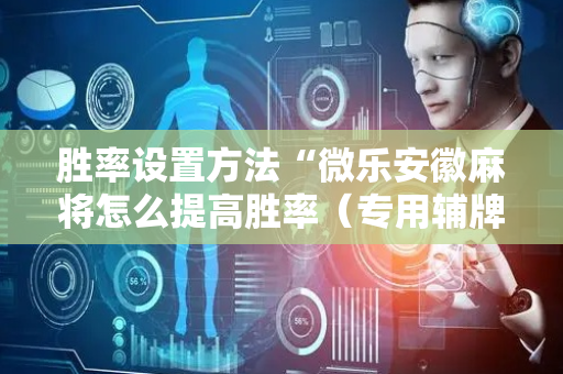 胜率设置方法“微乐安徽麻将怎么提高胜率（专用辅牌神器免安装）
