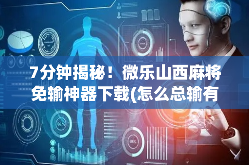 7分钟揭秘！微乐山西麻将免输神器下载(怎么总输有什么猫腻)