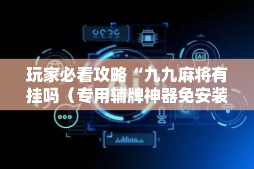 玩家必看攻略“九九麻将有挂吗（专用辅牌神器免安装）