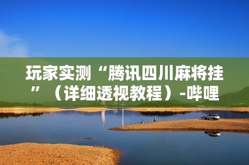 玩家实测“腾讯四川麻将挂”（详细透视教程）-哔哩哔哩