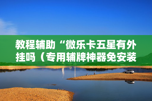 教程辅助“微乐卡五星有外挂吗（专用辅牌神器免安装）