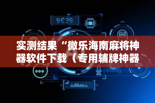 实测结果“微乐海南麻将神器软件下载（专用辅牌神器免安装）
