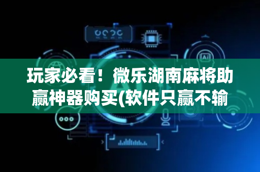 玩家必看！微乐湖南麻将助赢神器购买(软件只赢不输)