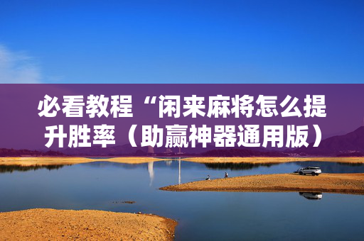 必看教程“闲来麻将怎么提升胜率（助赢神器通用版）