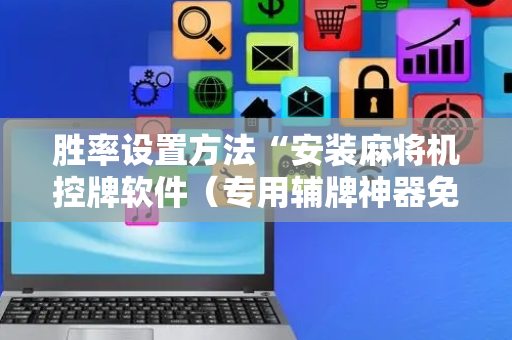 胜率设置方法“安装麻将机控牌软件（专用辅牌神器免安装）