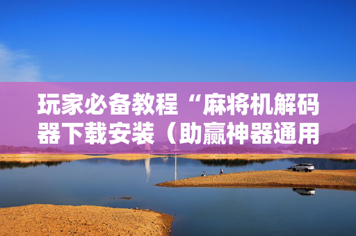 玩家必备教程“麻将机解码器下载安装（助赢神器通用版）