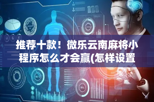 推荐十款！微乐云南麻将小程序怎么才会赢(怎样设置拿好牌)