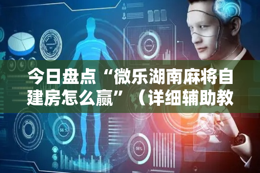 今日盘点“微乐湖南麻将自建房怎么赢”（详细辅助教程）-哔哩哔哩