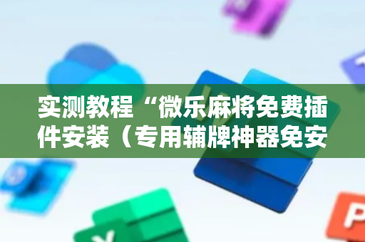 实测教程“微乐麻将免费插件安装（专用辅牌神器免安装）