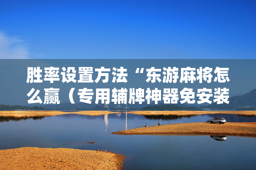 胜率设置方法“东游麻将怎么赢（专用辅牌神器免安装）