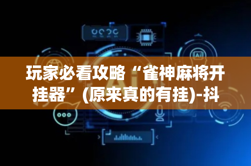 玩家必看攻略“雀神麻将开挂器”(原来真的有挂)-抖音