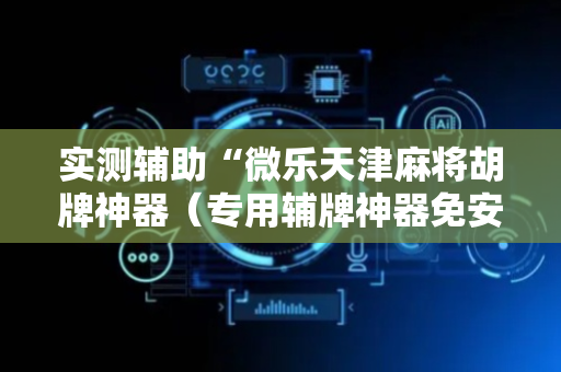 实测辅助“微乐天津麻将胡牌神器（专用辅牌神器免安装）