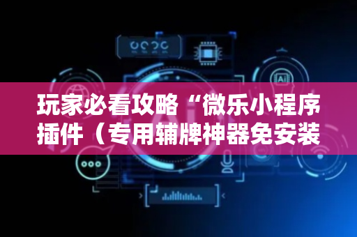 玩家必看攻略“微乐小程序插件（专用辅牌神器免安装）