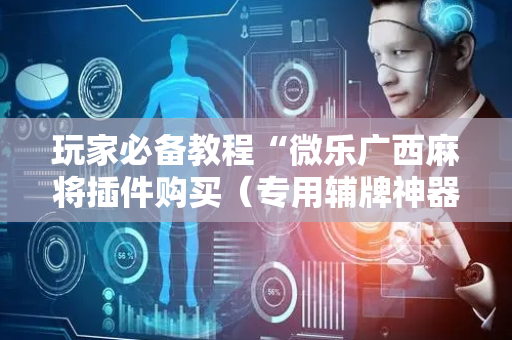 玩家必备教程“微乐广西麻将插件购买（专用辅牌神器免安装）