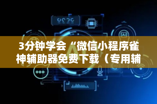 3分钟学会“微信小程序雀神辅助器免费下载（专用辅牌神器免安装）