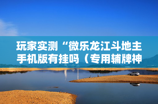 玩家实测“微乐龙江斗地主手机版有挂吗（专用辅牌神器免安装）