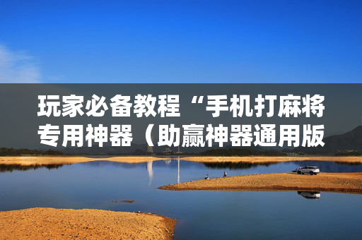 玩家必备教程“手机打麻将专用神器（助赢神器通用版）