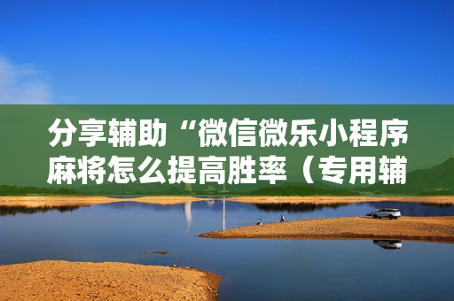 分享辅助“微信微乐小程序麻将怎么提高胜率（专用辅牌神器免安装）