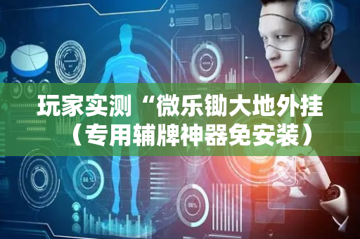 玩家实测“微乐锄大地外挂（专用辅牌神器免安装）